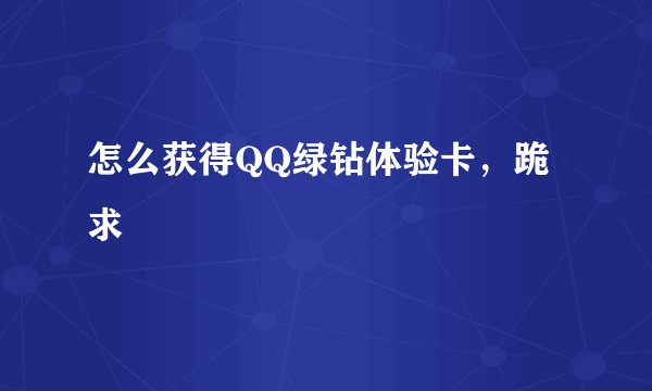 怎么获得QQ绿钻体验卡，跪求