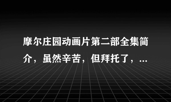 摩尔庄园动画片第二部全集简介，虽然辛苦，但拜托了，越仔细越好，但别给我发个自己乖乖看去之类的~