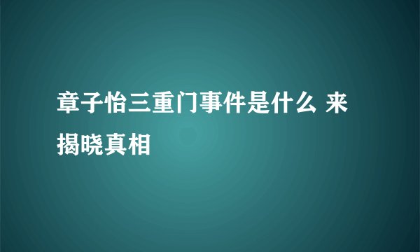 章子怡三重门事件是什么 来揭晓真相