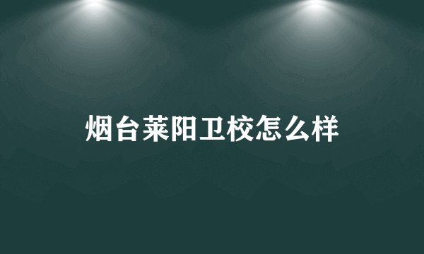 烟台莱阳卫校怎么样