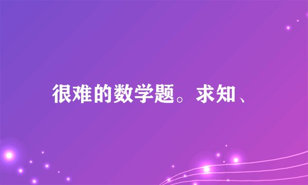 很难的数学题。求知、