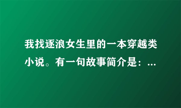 我找逐浪女生里的一本穿越类小说。有一句故事简介是：主人公穿越后是位被打入冷宫的皇后。