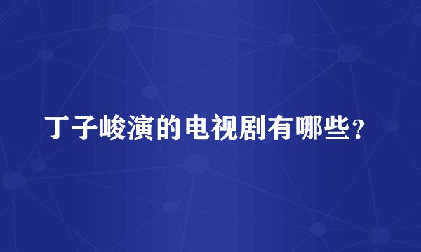 丁子峻演的电视剧有哪些?