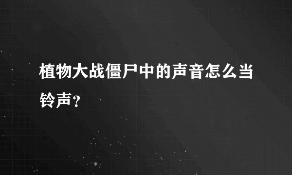 植物大战僵尸中的声音怎么当铃声？