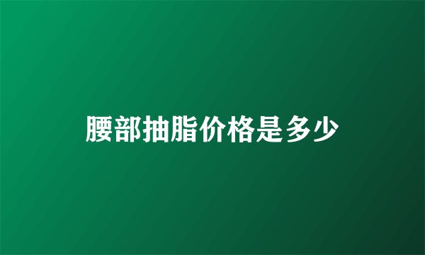 腰部抽脂价格是多少
