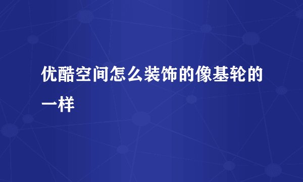 优酷空间怎么装饰的像基轮的一样