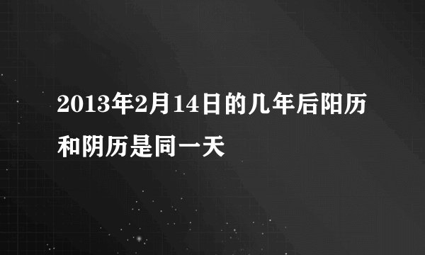 2013年2月14日的几年后阳历和阴历是同一天