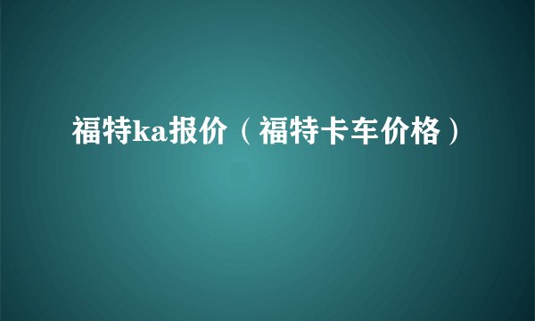福特ka报价（福特卡车价格）