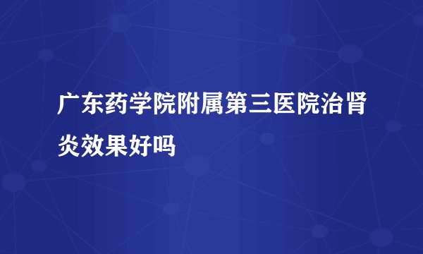 广东药学院附属第三医院治肾炎效果好吗