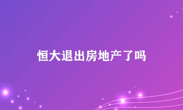 恒大退出房地产了吗