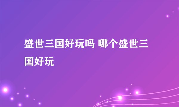 盛世三国好玩吗 哪个盛世三国好玩