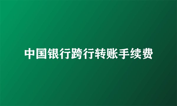 中国银行跨行转账手续费