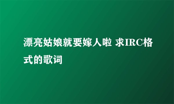 漂亮姑娘就要嫁人啦 求IRC格式的歌词