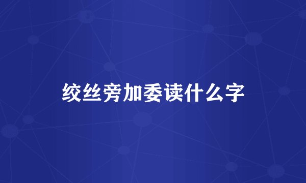 绞丝旁加委读什么字