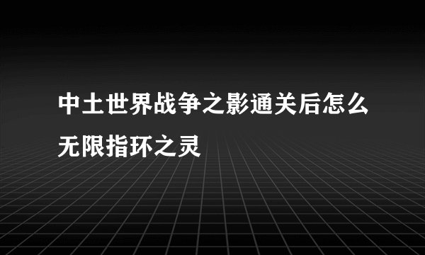 中土世界战争之影通关后怎么无限指环之灵