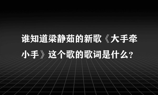 谁知道梁静茹的新歌《大手牵小手》这个歌的歌词是什么？