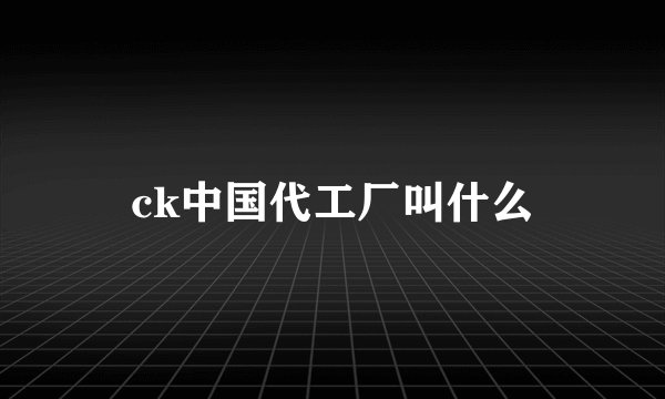 ck中国代工厂叫什么