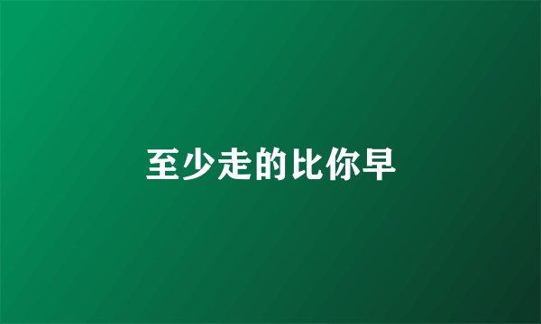 至少走的比你早