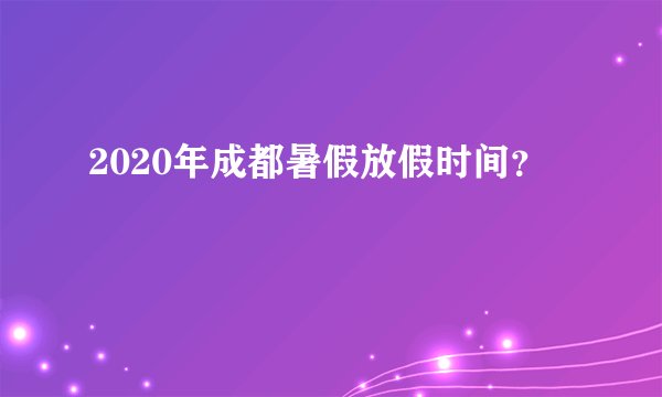 2020年成都暑假放假时间？