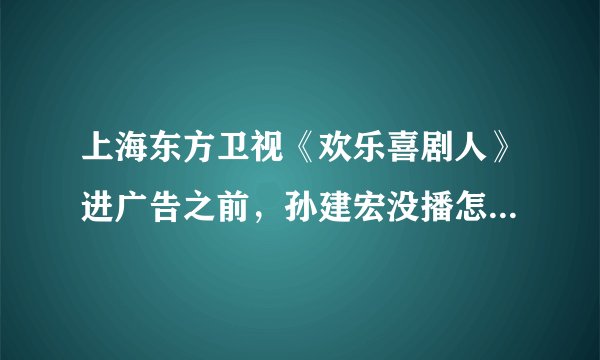 上海东方卫视《欢乐喜剧人》进广告之前，孙建宏没播怎么就打分了？