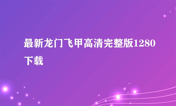 最新龙门飞甲高清完整版1280下载