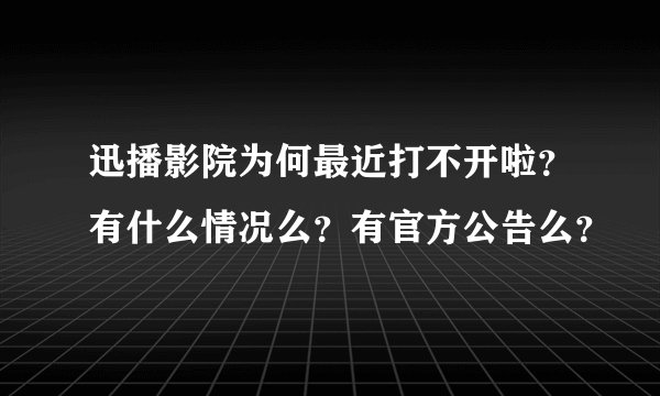 迅播影院为何最近打不开啦？有什么情况么？有官方公告么？
