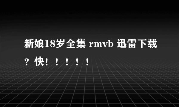 新娘18岁全集 rmvb 迅雷下载？快！！！！！