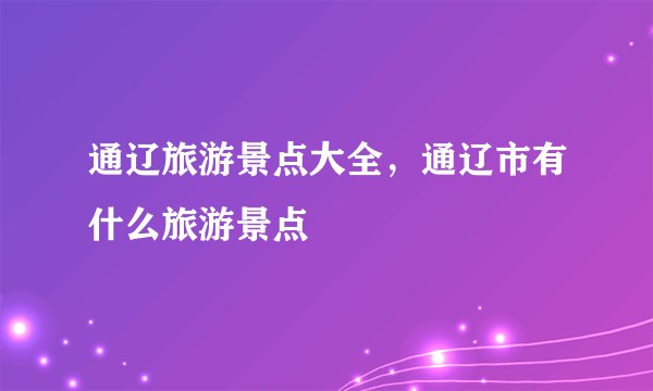 通辽旅游景点大全，通辽市有什么旅游景点