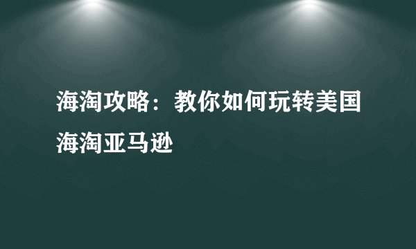 海淘攻略:教你如何玩转美国海淘亚马逊