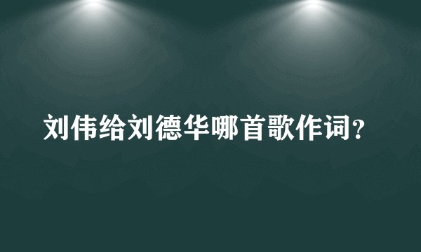 刘伟给刘德华哪首歌作词?