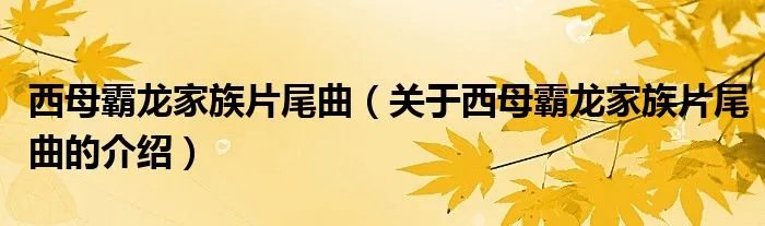 西母霸龙家族片尾曲（关于西母霸龙家族片尾曲的介绍）
