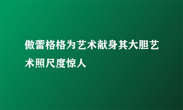 傲蕾格格为艺术献身其大胆艺术照尺度惊人