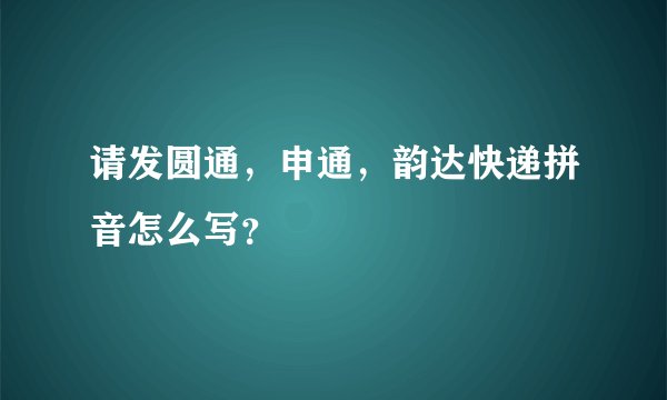 请发圆通，申通，韵达快递拼音怎么写？