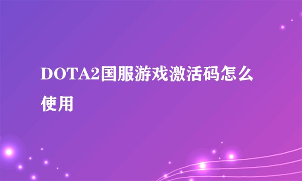 DOTA2国服游戏激活码怎么使用
