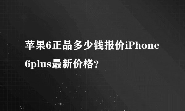 苹果6正品多少钱报价iPhone6plus最新价格?