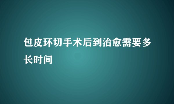 包皮环切手术后到治愈需要多长时间