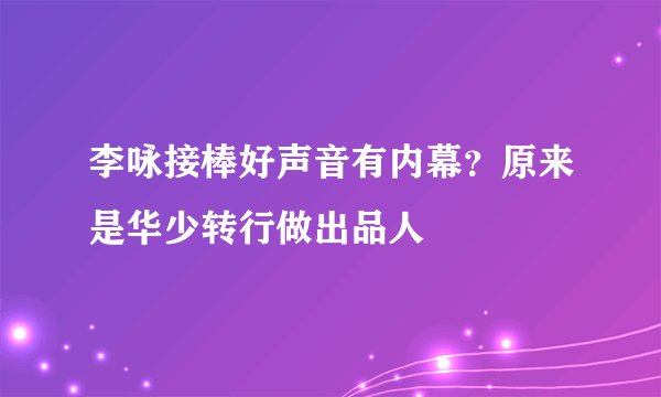 李咏接棒好声音有内幕？原来是华少转行做出品人