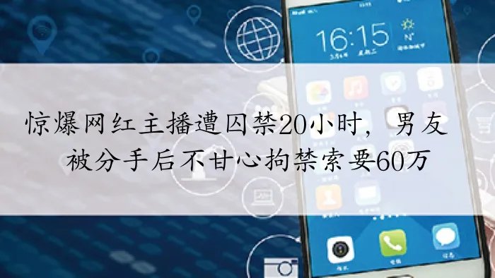 惊爆网红主播遭囚禁20小时,男友被分手后不甘心拘禁索要60万