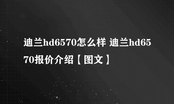 迪兰hd6570怎么样 迪兰hd6570报价介绍【图文】