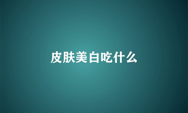 皮肤美白吃什么