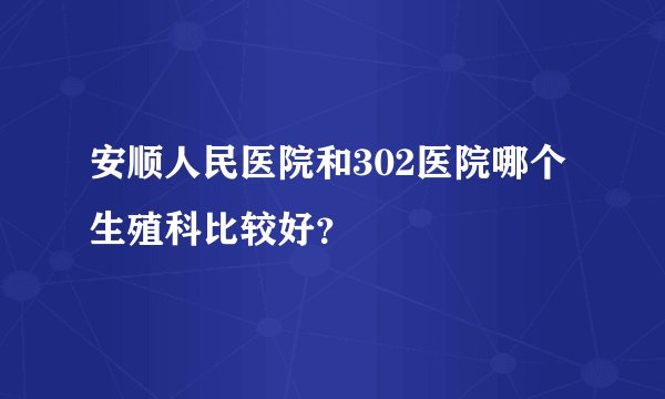 安顺人民医院和302医院哪个生殖科比较好？