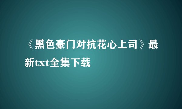 《黑色豪门对抗花心上司》最新txt全集下载