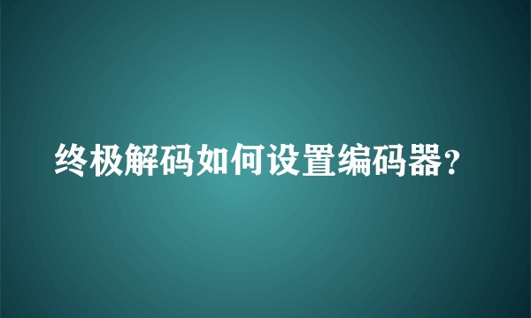 终极解码如何设置编码器？