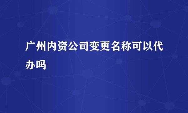 广州内资公司变更名称可以代办吗