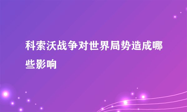 科索沃战争对世界局势造成哪些影响