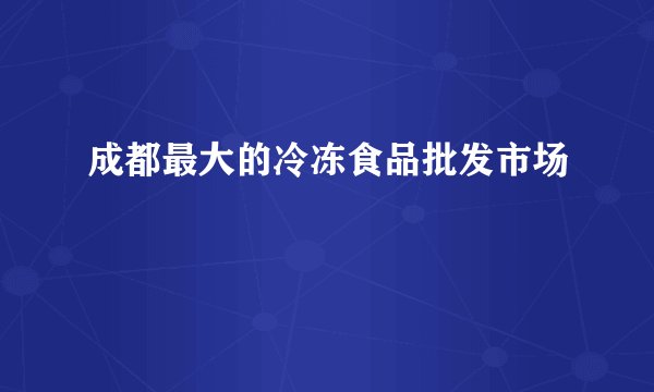 成都最大的冷冻食品批发市场