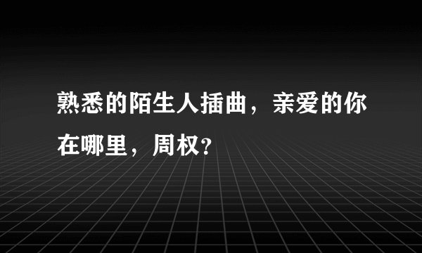熟悉的陌生人插曲,亲爱的你在哪里,周权?