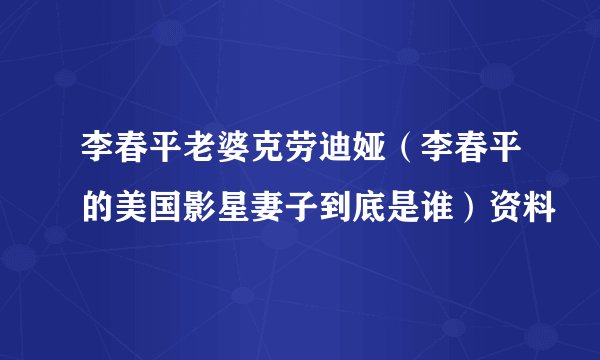 李春平老婆克劳迪娅（李春平的美国影星妻子到底是谁）资料