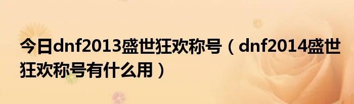今日dnf2013盛世狂欢称号（dnf2014盛世狂欢称号有什么用）
