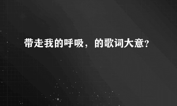 带走我的呼吸，的歌词大意？